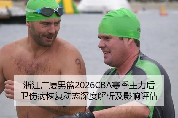 浙江广厦男篮2026CBA赛季主力后卫伤病恢复动态深度解析及影响评估