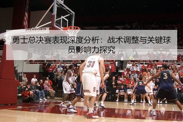 勇士总决赛表现深度分析：战术调整与关键球员影响力探究
